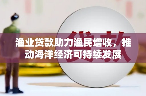 雄安新区渔业贷款助力渔民增收，推动海洋经济可持续发展