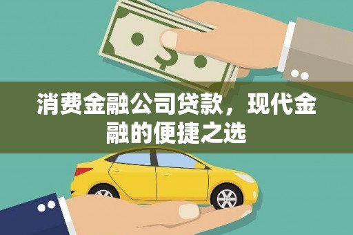 雄安新区消费金融公司贷款，现代金融的便捷之选
