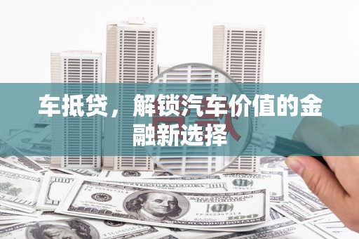 雄安新区车抵贷，解锁汽车价值的金融新选择