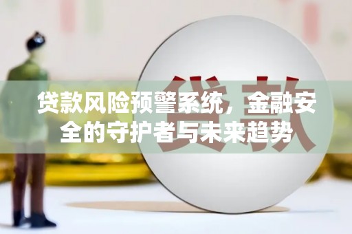 雄安新区贷款风险预警系统，金融安全的守护者与未来趋势