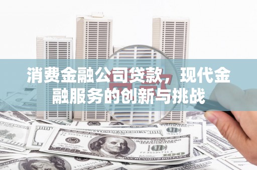 雄安新区消费金融公司贷款，现代金融服务的创新与挑战