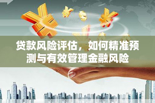 雄安新区贷款风险评估，如何精准预测与有效管理金融风险