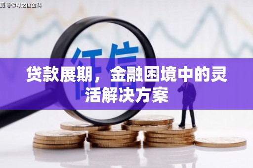 雄安新区贷款展期，金融困境中的灵活解决方案
