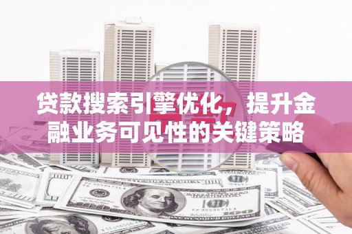 雄安新区贷款搜索引擎优化，提升金融业务可见性的关键策略