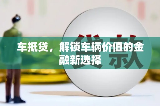 雄安新区车抵贷，解锁车辆价值的金融新选择