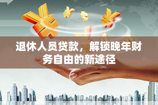 雄安新区退休人员贷款，解锁晚年财务自由的新途径