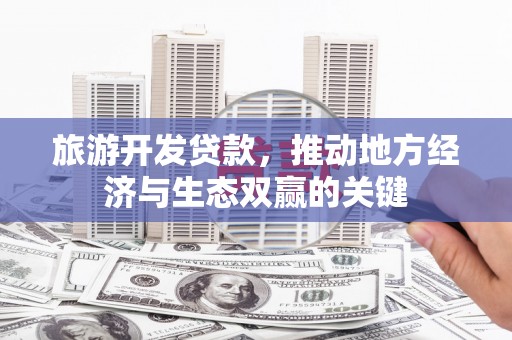 雄安新区旅游开发贷款，推动地方经济与生态双赢的关键