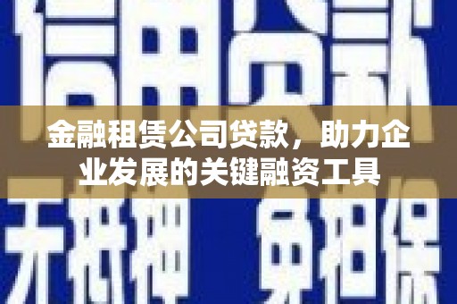 雄安新区金融租赁公司贷款，助力企业发展的关键融资工具