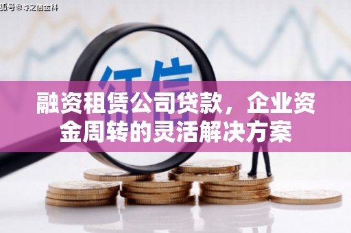雄安新区融资租赁公司贷款，企业资金周转的灵活解决方案