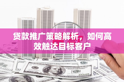 雄安新区贷款推广策略解析，如何高效触达目标客户