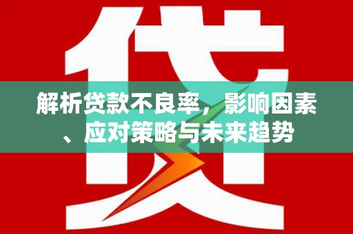 雄安新区解析贷款不良率，影响因素、应对策略与未来趋势