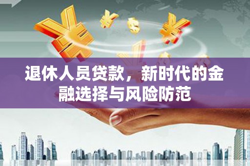 雄安新区退休人员贷款，新时代的金融选择与风险防范