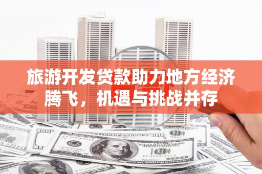 雄安新区旅游开发贷款助力地方经济腾飞，机遇与挑战并存