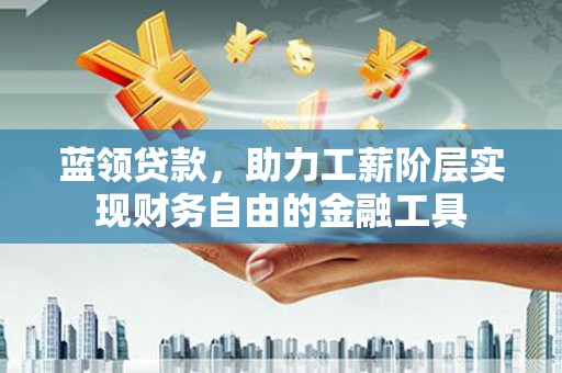 雄安新区蓝领贷款，助力工薪阶层实现财务自由的金融工具