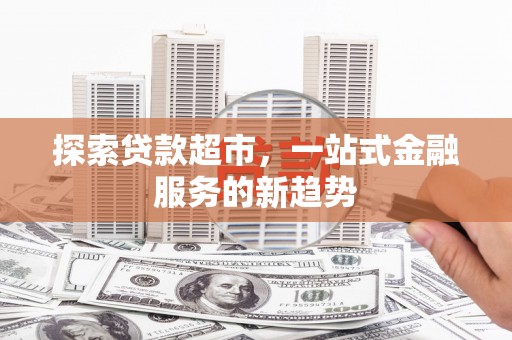 雄安新区探索贷款超市，一站式金融服务的新趋势