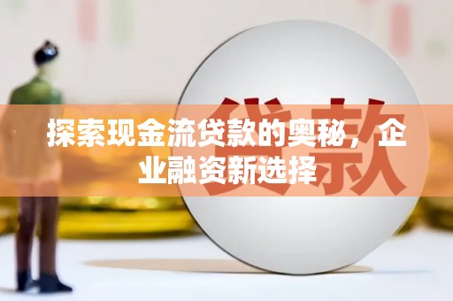 雄安新区探索现金流贷款的奥秘，企业融资新选择