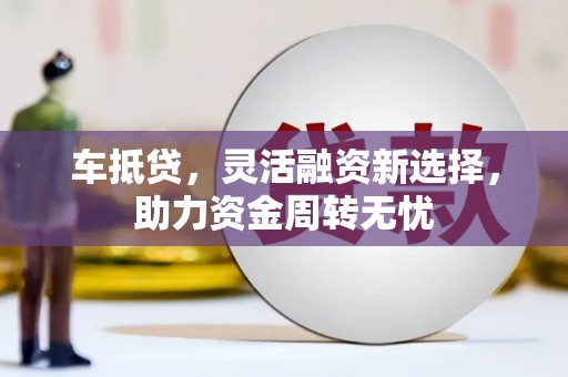雄安新区车抵贷，灵活融资新选择，助力资金周转无忧