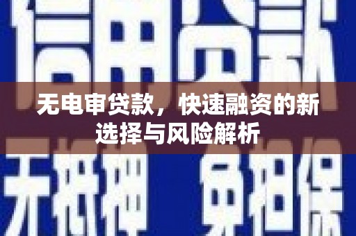 雄安新区无电审贷款，快速融资的新选择与风险解析