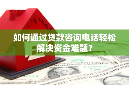 雄安新区如何通过贷款咨询电话轻松解决资金难题？