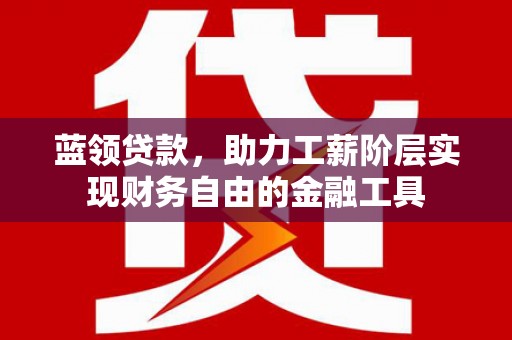 雄安新区蓝领贷款，助力工薪阶层实现财务自由的金融工具