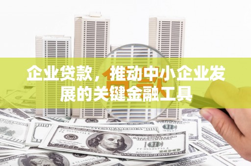 雄安新区企业贷款，推动中小企业发展的关键金融工具