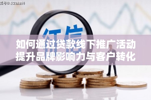 雄安新区如何通过贷款线下推广活动提升品牌影响力与客户转化率