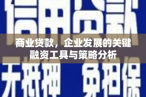 雄安新区商业贷款，企业发展的关键融资工具与策略分析