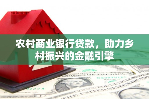 雄安新区农村商业银行贷款，助力乡村振兴的金融引擎