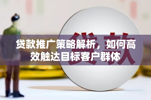 雄安新区贷款推广策略解析，如何高效触达目标客户群体