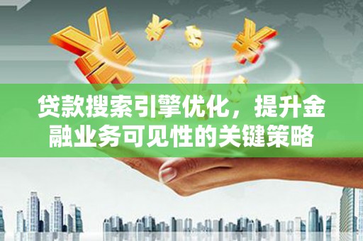 雄安新区贷款搜索引擎优化，提升金融业务可见性的关键策略