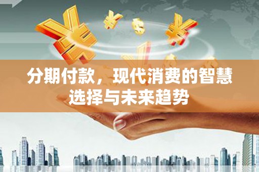 雄安新区分期付款，现代消费的智慧选择与未来趋势