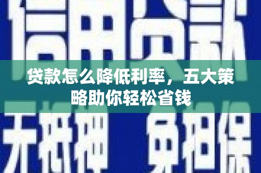 雄安新区贷款怎么降低利率，五大策略助你轻松省钱