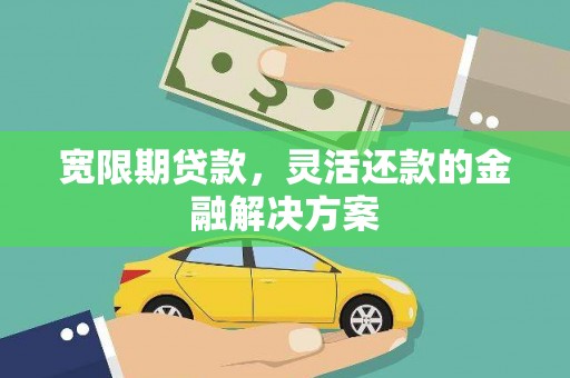 雄安新区宽限期贷款，灵活还款的金融解决方案