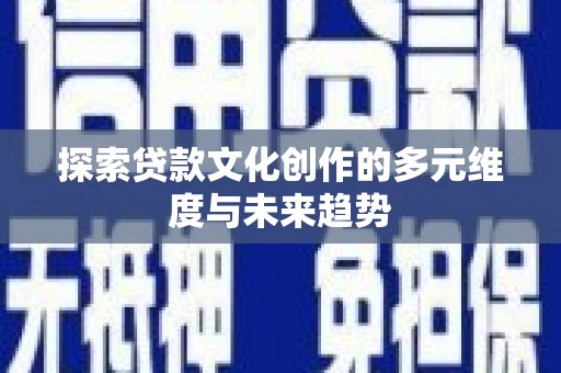雄安新区探索贷款文化创作的多元维度与未来趋势