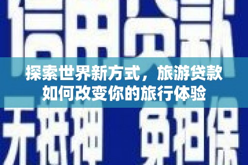 雄安新区探索世界新方式，旅游贷款如何改变你的旅行体验