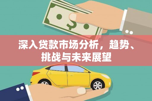 雄安新区深入贷款市场分析，趋势、挑战与未来展望