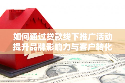 雄安新区如何通过贷款线下推广活动提升品牌影响力与客户转化率