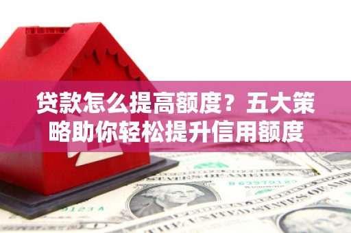 雄安新区贷款怎么提高额度？五大策略助你轻松提升信用额度