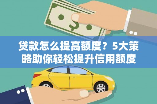 雄安新区贷款怎么提高额度？5大策略助你轻松提升信用额度
