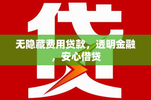 雄安新区无隐藏费用贷款，透明金融，安心借贷
