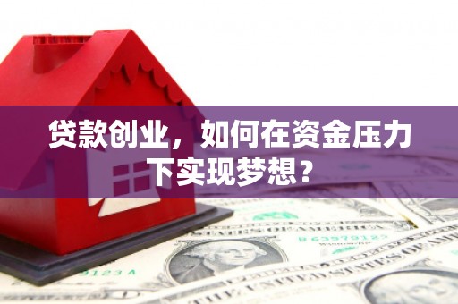 雄安新区贷款创业，如何在资金压力下实现梦想？