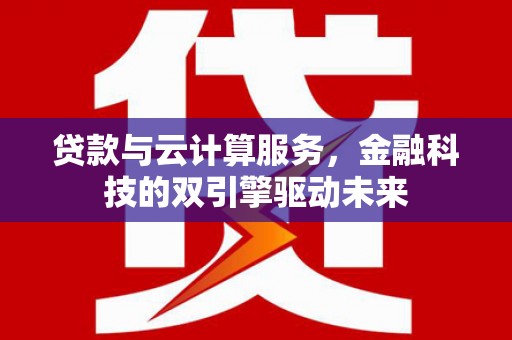 雄安新区贷款与云计算服务，金融科技的双引擎驱动未来