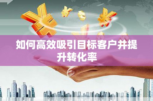 雄安新区如何高效吸引目标客户并提升转化率