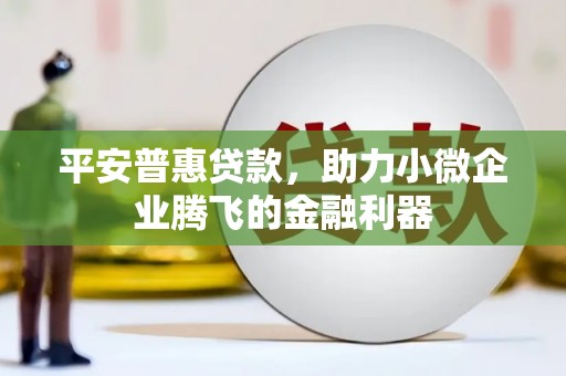 雄安新区平安普惠贷款，助力小微企业腾飞的金融利器
