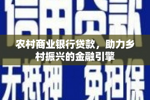 雄安新区农村商业银行贷款，助力乡村振兴的金融引擎