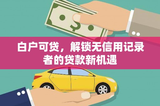 雄安新区白户可贷，解锁无信用记录者的贷款新机遇