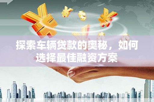雄安新区探索车辆贷款的奥秘，如何选择最佳融资方案