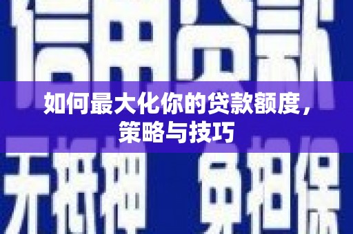 雄安新区如何最大化你的贷款额度，策略与技巧