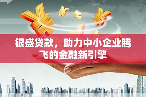 雄安新区银盛贷款，助力中小企业腾飞的金融新引擎