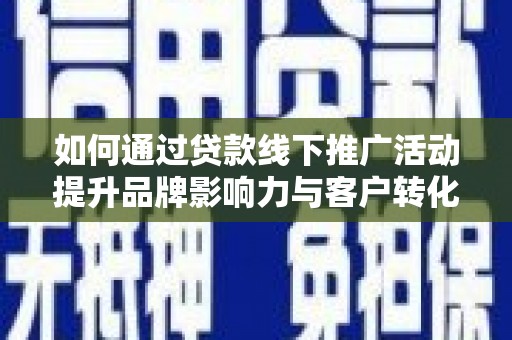 雄安新区如何通过贷款线下推广活动提升品牌影响力与客户转化率